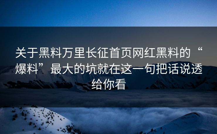 关于黑料万里长征首页网红黑料的“爆料”最大的坑就在这一句把话说透给你看