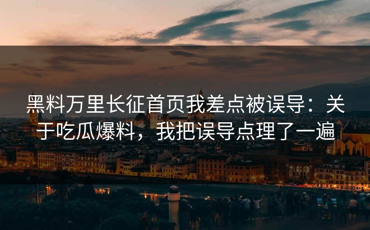 黑料万里长征首页我差点被误导：关于吃瓜爆料，我把误导点理了一遍