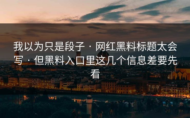 我以为只是段子 · 网红黑料标题太会写 · 但黑料入口里这几个信息差要先看