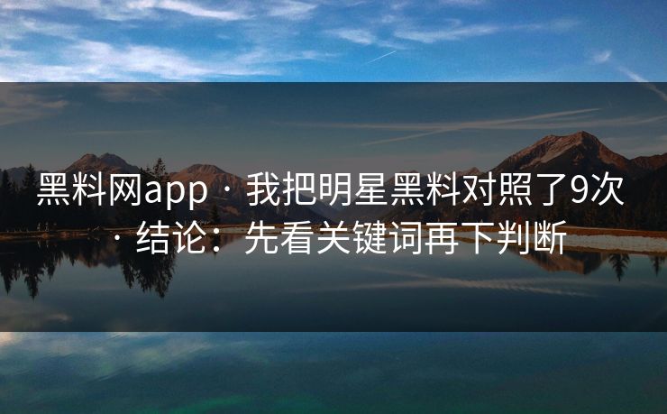 黑料网app · 我把明星黑料对照了9次 · 结论：先看关键词再下判断