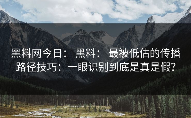 黑料网今日： 黑料： 最被低估的传播路径技巧：一眼识别到底是真是假？