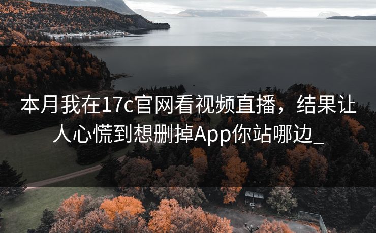 本月我在17c官网看视频直播,结果让人心慌到想删掉App你站哪边_ 本月我在17c官网看视频直播,结果让人心慌到想删掉App你站哪边_