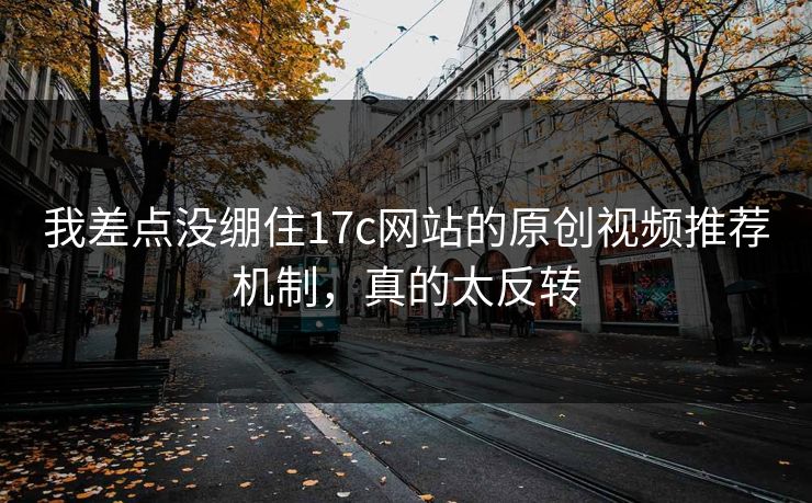 我差点没绷住17c网站的原创视频推荐机制,真的太反转 我差点没绷住17c网站的原创视频推荐机制,真的太反转