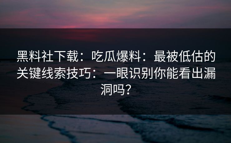 黑料社下载:吃瓜爆料:最被低估的关键线索技巧:一眼识别你能看出漏洞吗? 黑料社下载:吃瓜爆料:最被低估的关键线索技巧:一眼识别你能看出漏洞吗?