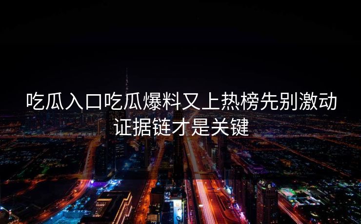 吃瓜入口吃瓜爆料又上热榜先别激动证据链才是关键 吃瓜入口吃瓜爆料又上热榜先别激动证据链才是关键