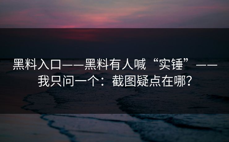 黑料入口——黑料有人喊“实锤”——我只问一个：截图疑点在哪？