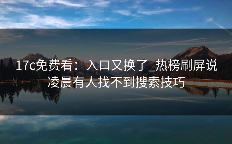 17c免费看：入口又换了_热榜刷屏说凌晨有人找不到搜索技巧