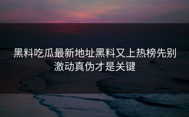 黑料吃瓜最新地址黑料又上热榜先别激动真伪才是关键 黑料吃瓜最新地址黑料又上热榜先别激动真伪才是关键