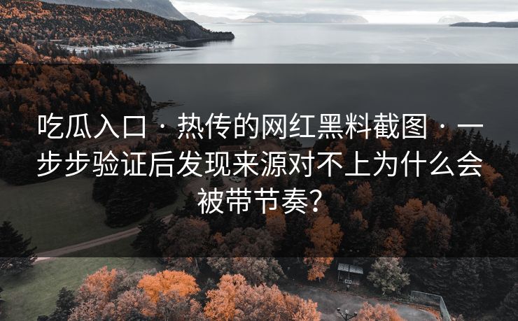 吃瓜入口 · 热传的网红黑料截图 · 一步步验证后发现来源对不上为什么会被带节奏? 吃瓜入口 · 热传的网红黑料截图 · 一步步验证后发现来源对不上为什么会被带节奏?