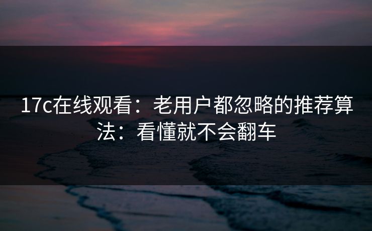 17c在线观看：老用户都忽略的推荐算法：看懂就不会翻车
