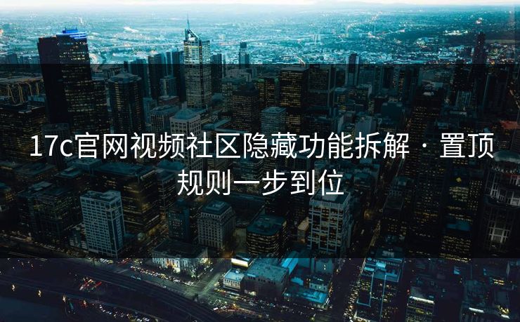 17c官网视频社区隐藏功能拆解 · 置顶规则一步到位