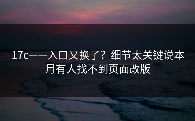 17c——入口又换了？细节太关键说本月有人找不到页面改版