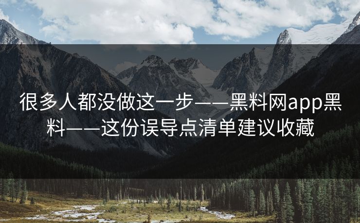 很多人都没做这一步——黑料网app黑料——这份误导点清单建议收藏
