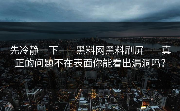 先冷静一下——黑料网黑料刷屏——真正的问题不在表面你能看出漏洞吗？