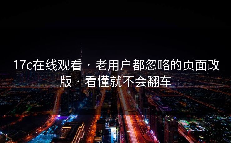 17c在线观看 · 老用户都忽略的页面改版 · 看懂就不会翻车