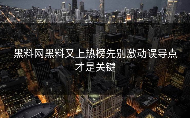 黑料网黑料又上热榜先别激动误导点才是关键