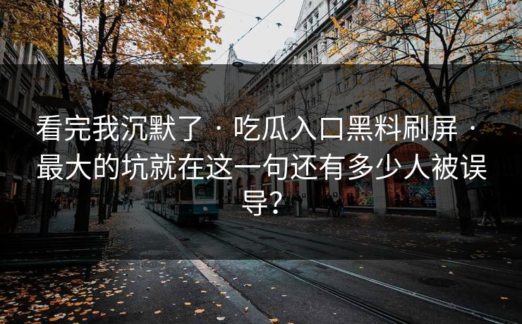 看完我沉默了 · 吃瓜入口黑料刷屏 · 最大的坑就在这一句还有多少人被误导？