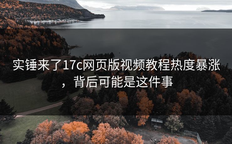 实锤来了17c网页版视频教程热度暴涨，背后可能是这件事
