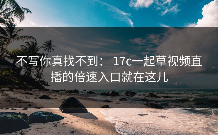 不写你真找不到： 17c一起草视频直播的倍速入口就在这儿