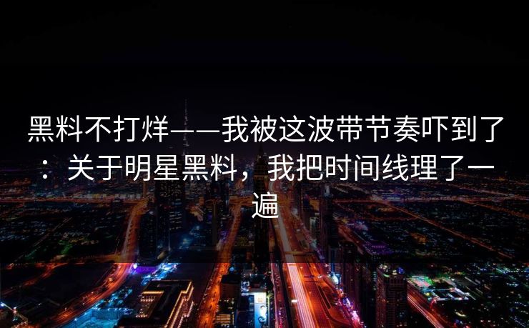 黑料不打烊——我被这波带节奏吓到了：关于明星黑料，我把时间线理了一遍