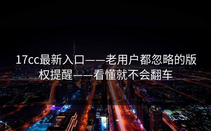 17cc最新入口——老用户都忽略的版权提醒——看懂就不会翻车