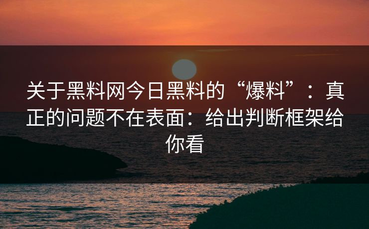 关于黑料网今日黑料的“爆料”：真正的问题不在表面：给出判断框架给你看
