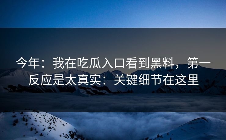 今年：我在吃瓜入口看到黑料，第一反应是太真实：关键细节在这里
