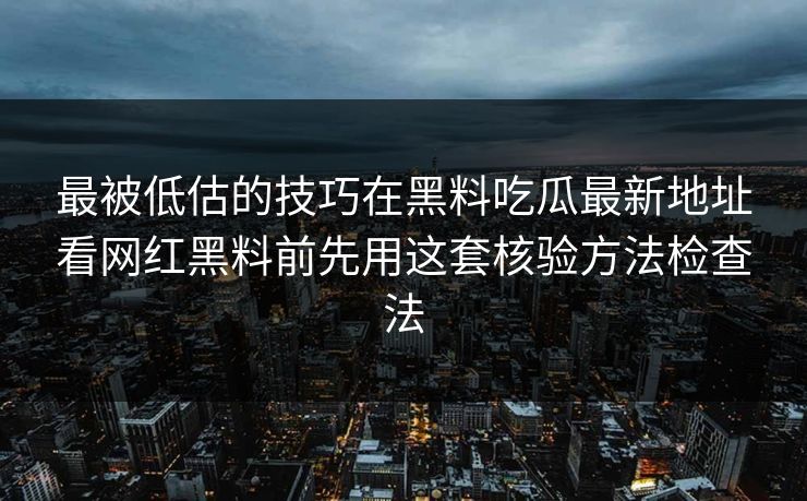 最被低估的技巧在黑料吃瓜最新地址看网红黑料前先用这套核验方法检查法