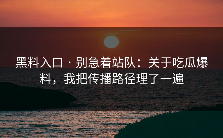 黑料入口 · 别急着站队：关于吃瓜爆料，我把传播路径理了一遍
