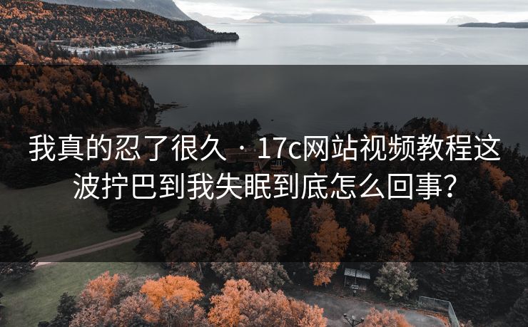 我真的忍了很久 · 17c网站视频教程这波拧巴到我失眠到底怎么回事？
