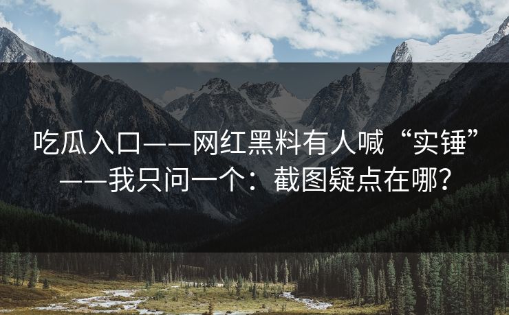 吃瓜入口——网红黑料有人喊“实锤”——我只问一个：截图疑点在哪？