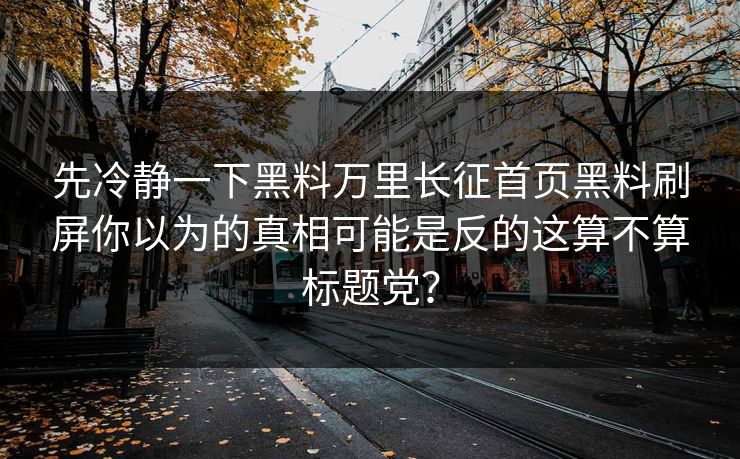 先冷静一下黑料万里长征首页黑料刷屏你以为的真相可能是反的这算不算标题党？