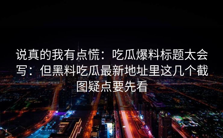 说真的我有点慌：吃瓜爆料标题太会写：但黑料吃瓜最新地址里这几个截图疑点要先看