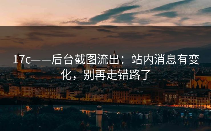 17c——后台截图流出：站内消息有变化，别再走错路了
