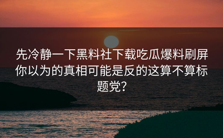 先冷静一下黑料社下载吃瓜爆料刷屏你以为的真相可能是反的这算不算标题党？