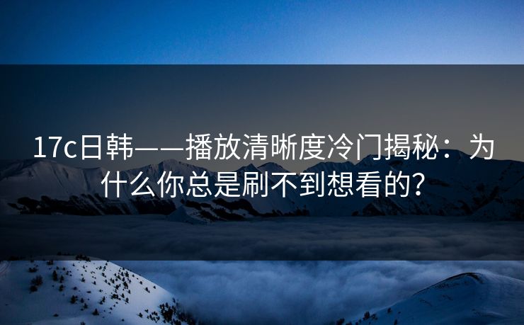 17c日韩——播放清晰度冷门揭秘：为什么你总是刷不到想看的？