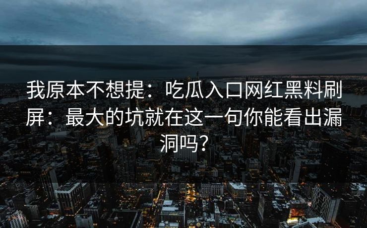 我原本不想提：吃瓜入口网红黑料刷屏：最大的坑就在这一句你能看出漏洞吗？