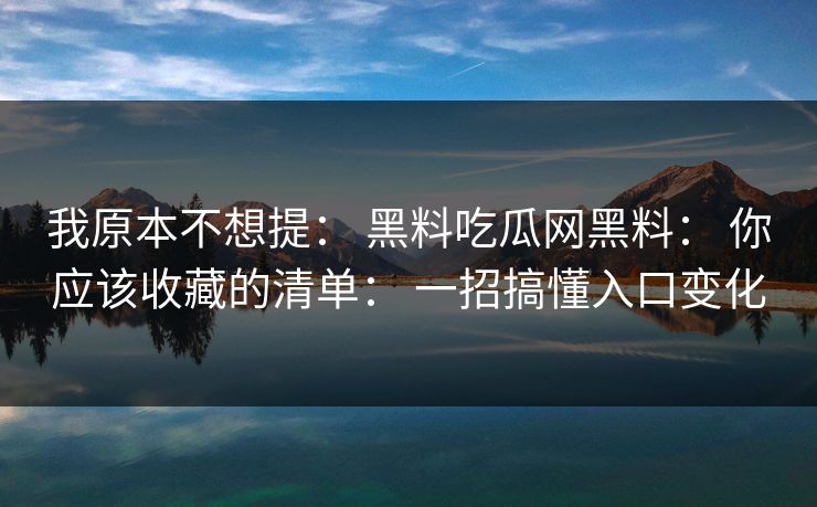我原本不想提： 黑料吃瓜网黑料： 你应该收藏的清单： 一招搞懂入口变化