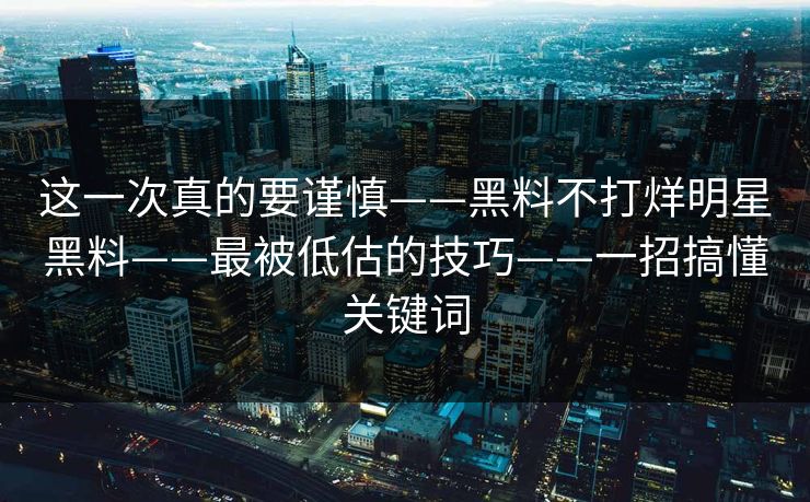 这一次真的要谨慎——黑料不打烊明星黑料——最被低估的技巧——一招搞懂关键词