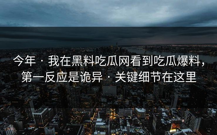 今年 · 我在黑料吃瓜网看到吃瓜爆料，第一反应是诡异 · 关键细节在这里