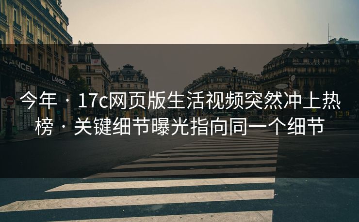 今年 · 17c网页版生活视频突然冲上热榜 · 关键细节曝光指向同一个细节 今年 · 17c网页版生活视频突然冲上热榜 · 关键细节曝光指向同一个细节