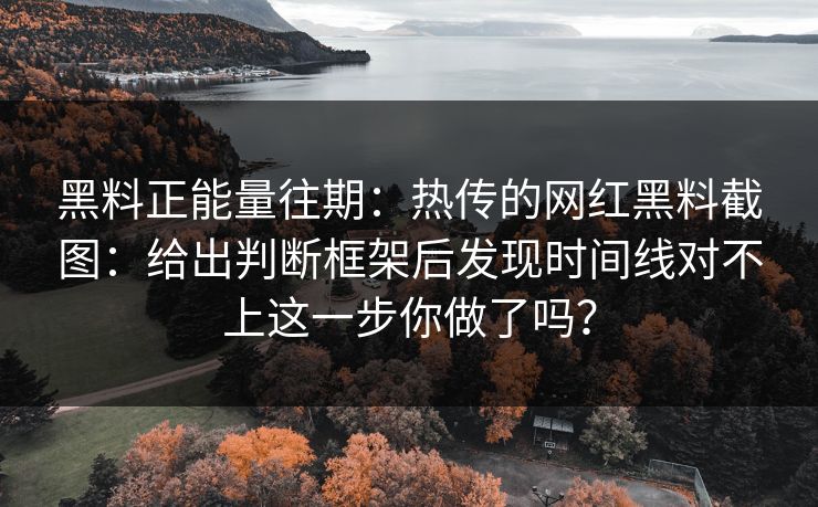 黑料正能量往期：热传的网红黑料截图：给出判断框架后发现时间线对不上这一步你做了吗？