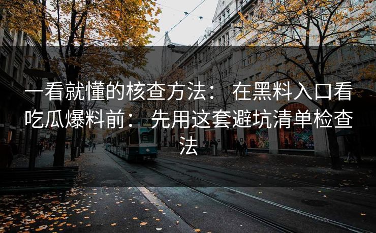 一看就懂的核查方法： 在黑料入口看吃瓜爆料前： 先用这套避坑清单检查法