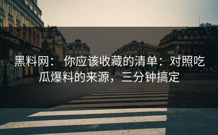 黑料网： 你应该收藏的清单：对照吃瓜爆料的来源，三分钟搞定