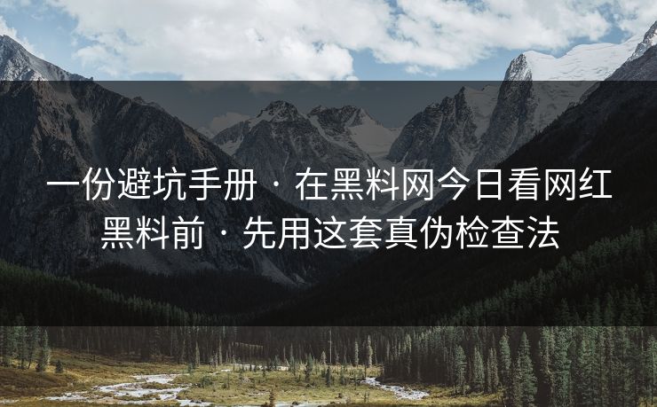 一份避坑手册 · 在黑料网今日看网红黑料前 · 先用这套真伪检查法