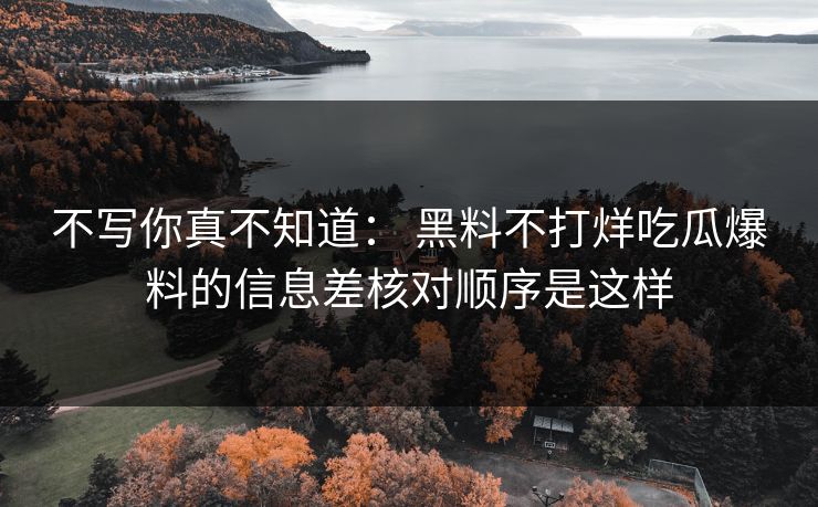 不写你真不知道： 黑料不打烊吃瓜爆料的信息差核对顺序是这样