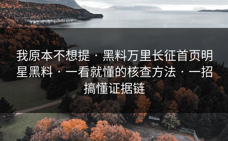 我原本不想提 · 黑料万里长征首页明星黑料 · 一看就懂的核查方法 · 一招搞懂证据链
