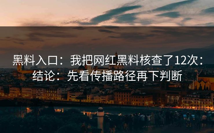 黑料入口：我把网红黑料核查了12次：结论：先看传播路径再下判断