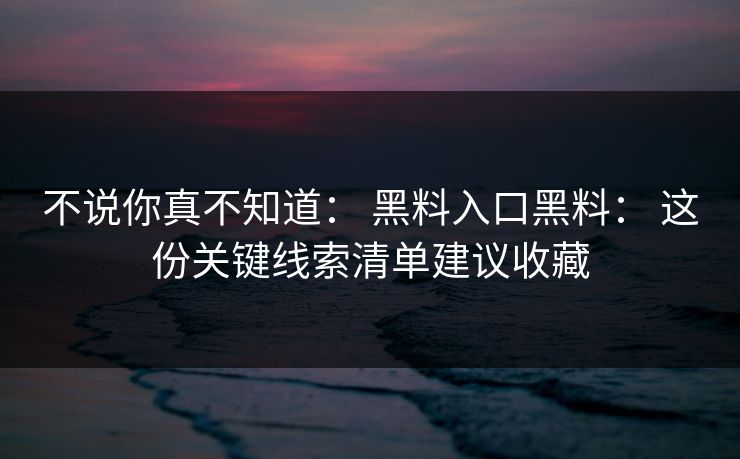 不说你真不知道： 黑料入口黑料： 这份关键线索清单建议收藏