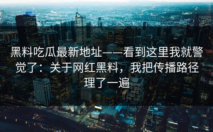 黑料吃瓜最新地址——看到这里我就警觉了：关于网红黑料，我把传播路径理了一遍